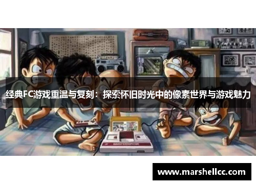 经典FC游戏重温与复刻：探索怀旧时光中的像素世界与游戏魅力